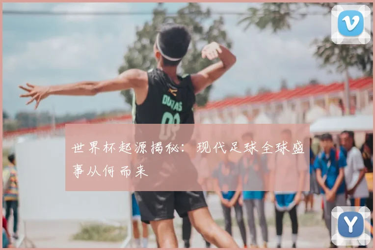 世界杯起源揭秘:现代足球全球盛事从何而来