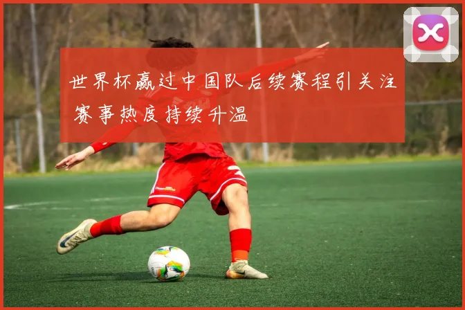 世界杯赢过中国队后续赛程引关注 赛事热度持续升温
